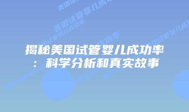 揭秘美国试管婴儿成功率：科学分析和真实故事