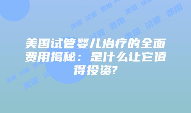 美国试管婴儿治疗的全面费用揭秘:是什么让它值得投资?