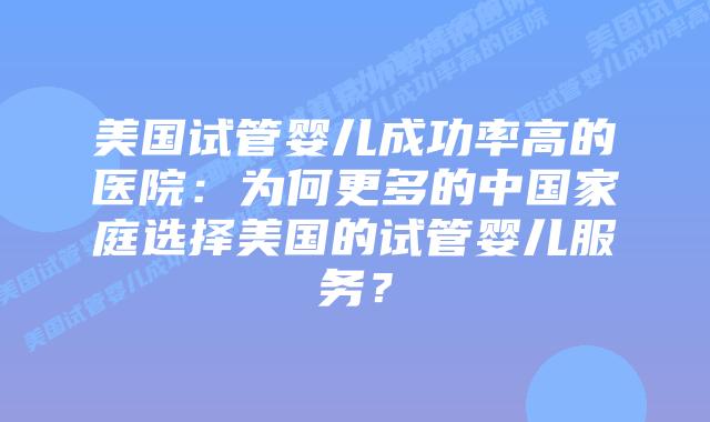 美国试管婴儿成功率高的医院：为何更多的中国家庭选择美国的试管婴儿服务？