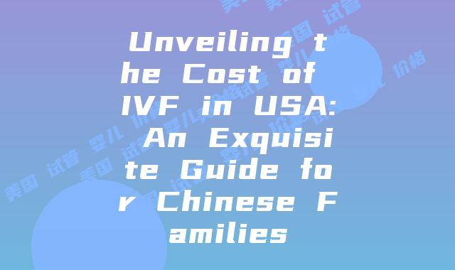 Unveiling the Cost of IVF in USA: An Exquisite Guide for Chinese Families
