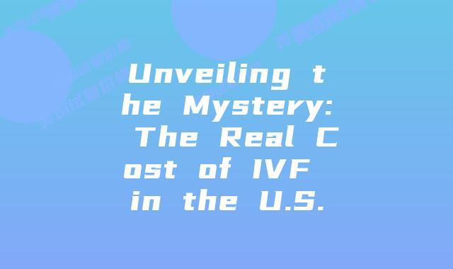 Unveiling the Mystery: The Real Cost of IVF in the U.S.