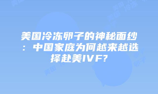 美国冷冻卵子的神秘面纱:中国家庭为何越来越选择赴美IVF?
