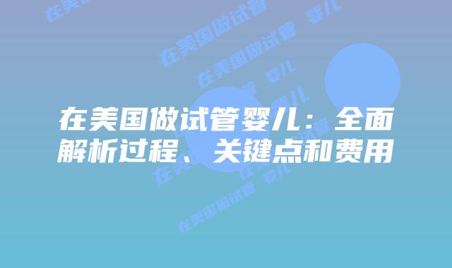 在美国做试管婴儿：全面解析过程、关键点和费用