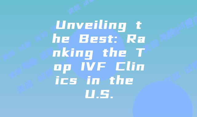 Unveiling the Best: Ranking the Top IVF Clinics in the U.S.