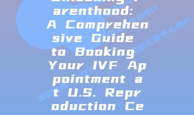 Unlocking Parenthood: A Comprehensive Guide to Booking Your IVF Appointment at U.S. Reproduction Centres