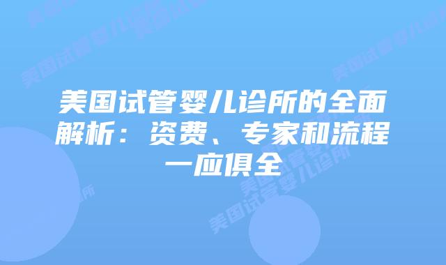 美国试管婴儿诊所的全面解析：资费、专家和流程一应俱全