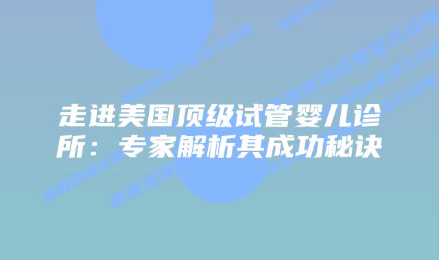 走进美国顶级试管婴儿诊所:专家解析其成功秘诀