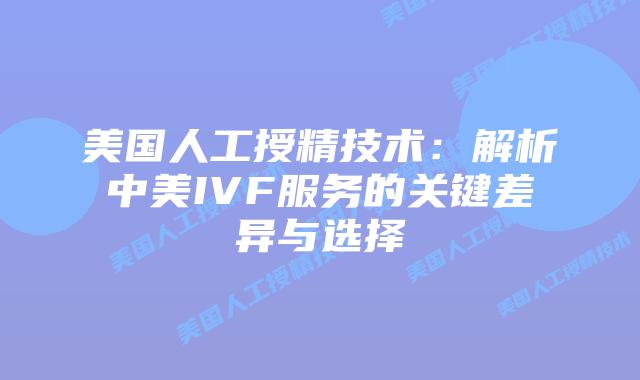 美国人工授精技术：解析中美IVF服务的关键差异与选择