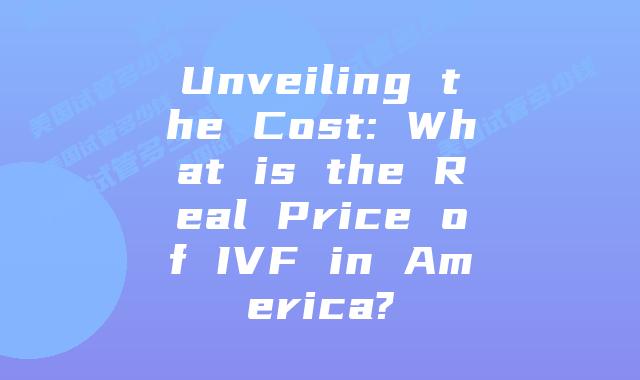 Unveiling the Cost: What is the Real Price of IVF in America?