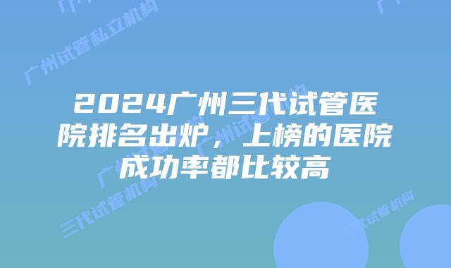 2024广州三代试管医院排名出炉，上榜的医院成功率都比较高