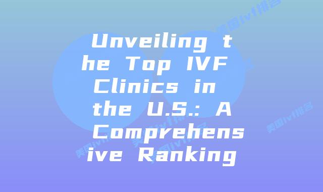 Unveiling the Top IVF Clinics in the U.S.: A Comprehensive Ranking
