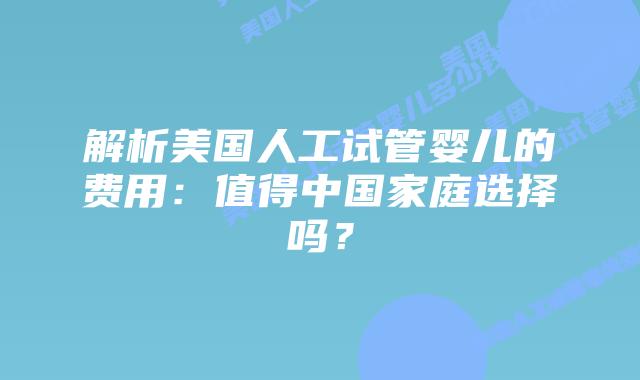 解析美国人工试管婴儿的费用：值得中国家庭选择吗？