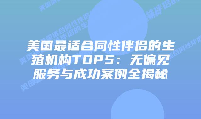 美国最适合同性伴侣的生殖机构TOP5：无偏见服务与成功案例全揭秘