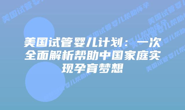 美国试管婴儿计划：一次全面解析帮助中国家庭实现孕育梦想