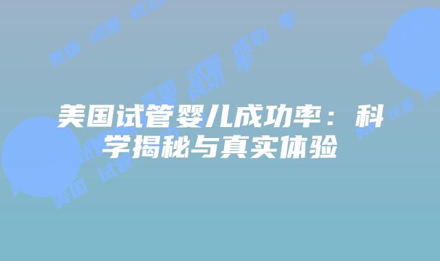美国试管婴儿成功率：科学揭秘与真实体验