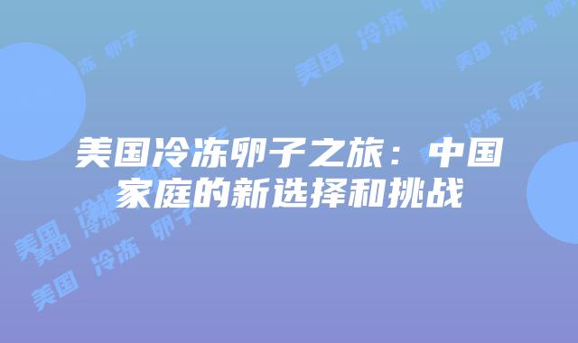 美国冷冻卵子之旅：中国家庭的新选择和挑战