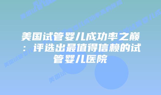 美国试管婴儿成功率之巅：评选出最值得信赖的试管婴儿医院