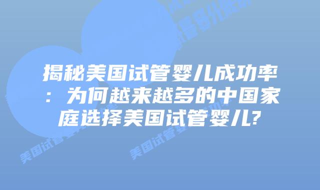 揭秘美国试管婴儿成功率：为何越来越多的中国家庭选择美国试管婴儿?