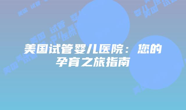 美国试管婴儿医院：您的孕育之旅指南