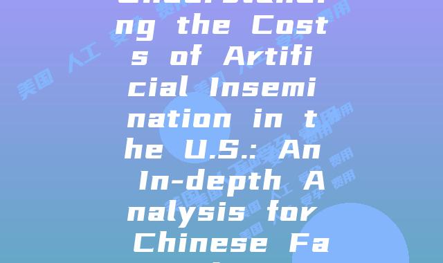 Understanding the Costs of Artificial Insemination in the U.S.: An In-depth Analysis for Chinese Families