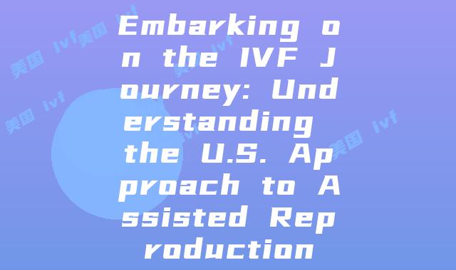 Embarking on the IVF Journey: Understanding the U.S. Approach to Assisted Reproduction