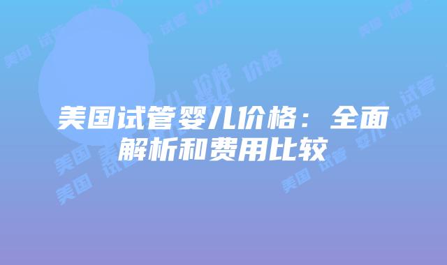 美国试管婴儿价格：全面解析和费用比较