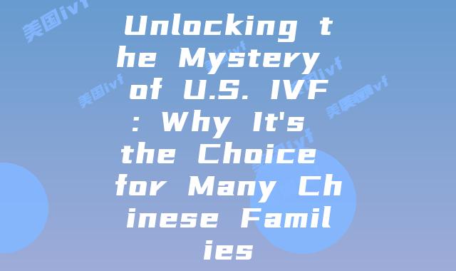 Unlocking the Mystery of U.S. IVF: Why It’s the Choice for Many Chinese Families