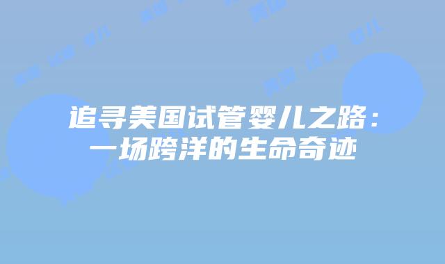 追寻美国试管婴儿之路：一场跨洋的生命奇迹