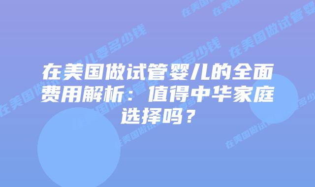 在美国做试管婴儿的全面费用解析：值得中华家庭选择吗？