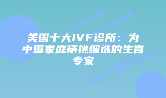 美国十大IVF诊所：为中国家庭精挑细选的生育专家
