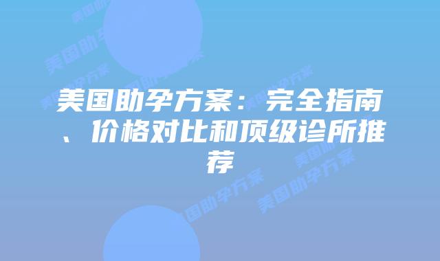 美国助孕方案:完全指南、价格对比和顶级诊所推荐
