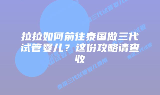 拉拉如何前往泰国做三代试管婴儿？这份攻略请查收