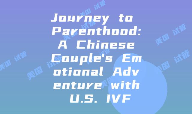 Journey to Parenthood: A Chinese Couple's Emotional Adventure with U.S. IVF