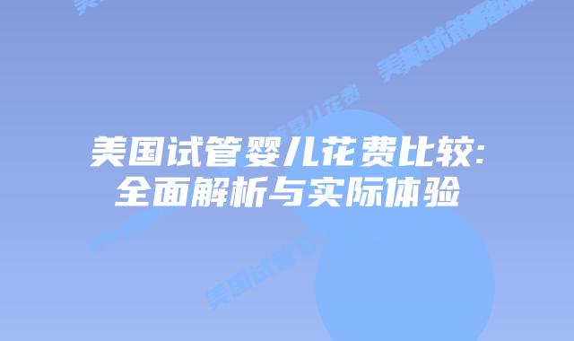 美国试管婴儿花费比较:全面解析与实际体验