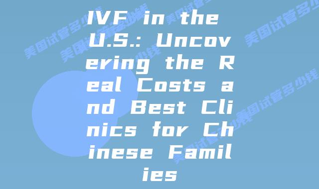 IVF in the U.S.: Uncovering the Real Costs and Best Clinics for Chinese Families