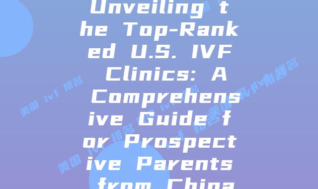 Unveiling the Top-Ranked U.S. IVF Clinics: A Comprehensive Guide for Prospective Parents from China