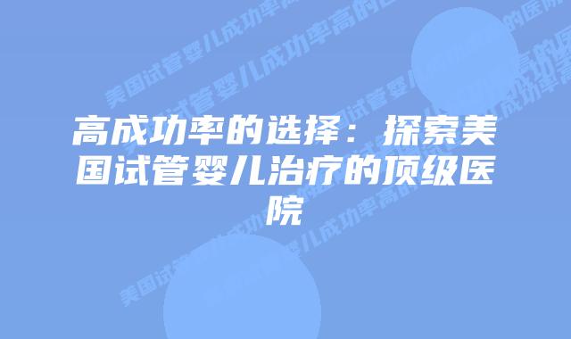 高成功率的选择：探索美国试管婴儿治疗的顶级医院