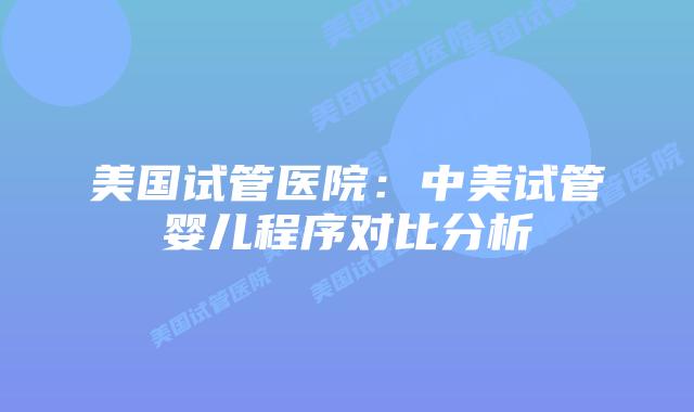 美国试管医院：中美试管婴儿程序对比分析