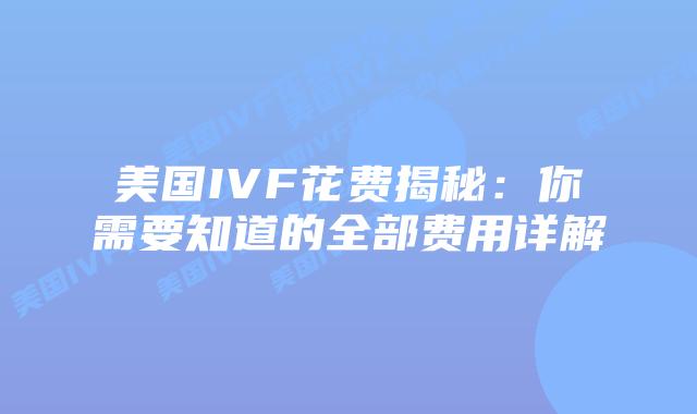 美国IVF花费揭秘:你需要知道的全部费用详解