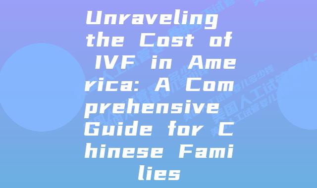 Unraveling the Cost of IVF in America: A Comprehensive Guide for Chinese Families
