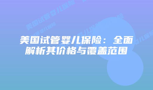 美国试管婴儿保险：全面解析其价格与覆盖范围