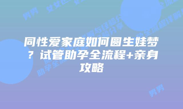 同性爱家庭如何圆生娃梦？试管助孕全流程+亲身攻略