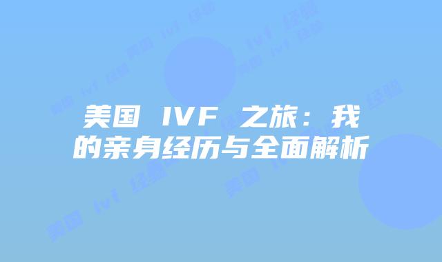 美国 IVF 之旅:我的亲身经历与全面解析
