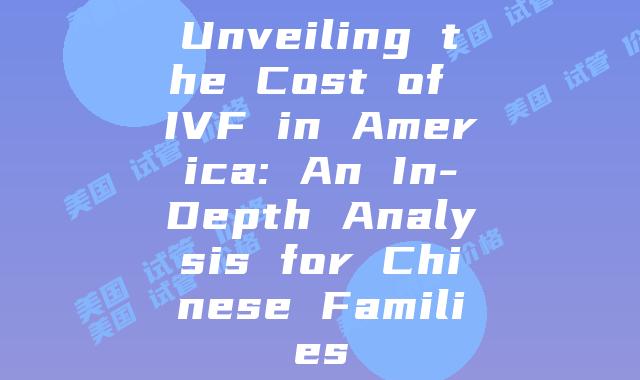 Unveiling the Cost of IVF in America: An In-Depth Analysis for Chinese Families