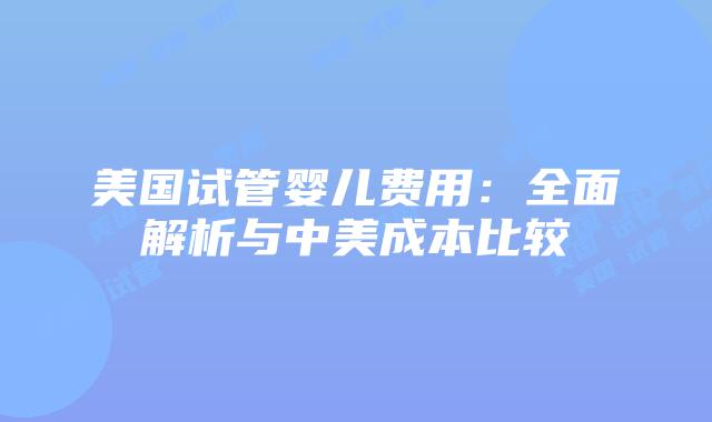 美国试管婴儿费用:全面解析与中美成本比较