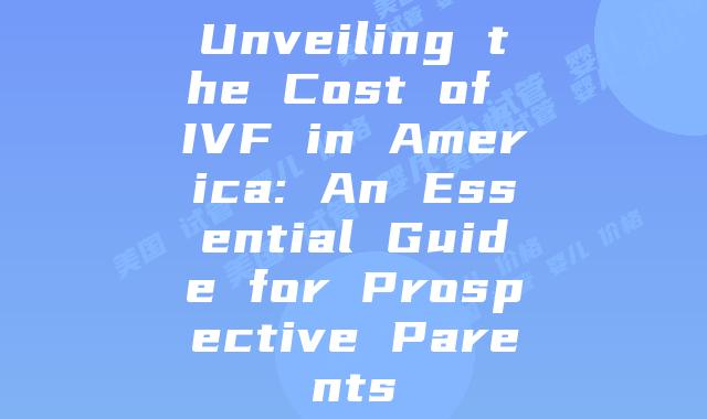 Unveiling the Cost of IVF in America: An Essential Guide for Prospective Parents