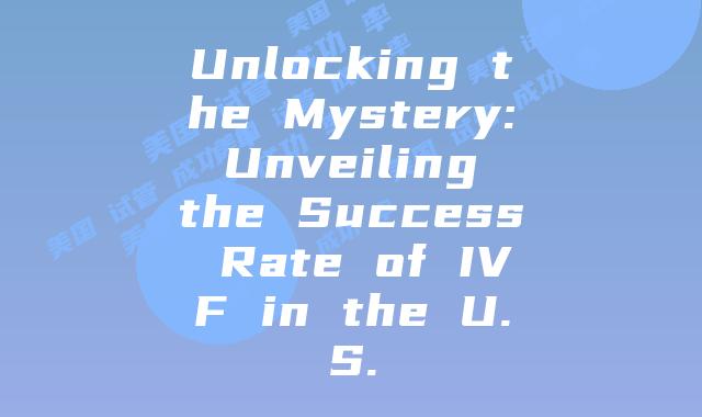 Unlocking the Mystery: Unveiling the Success Rate of IVF in the U.S.