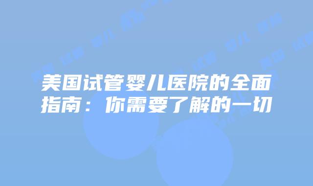 美国试管婴儿医院的全面指南：你需要了解的一切