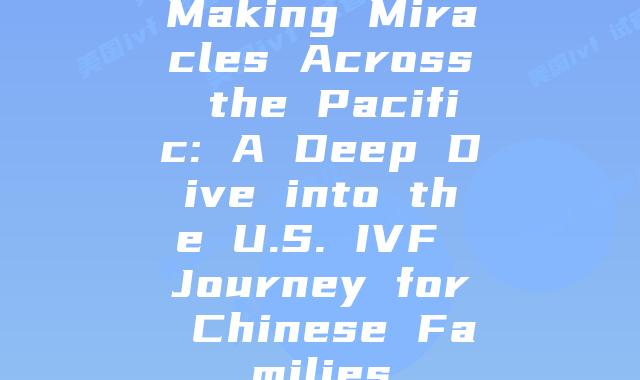 Making Miracles Across the Pacific: A Deep Dive into the U.S. IVF Journey for Chinese Families