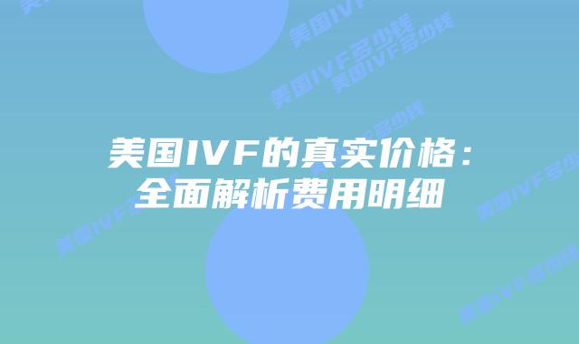 美国IVF的真实价格：全面解析费用明细